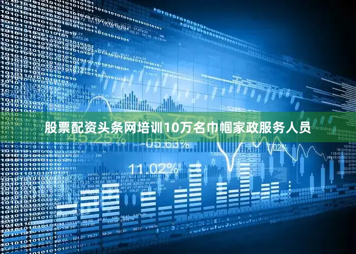 股票配资头条网培训10万名巾帼家政服务人员