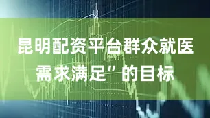 昆明配资平台群众就医需求满足”的目标