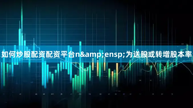 如何炒股配资配资平台n&ensp;为送股或转增股本率
