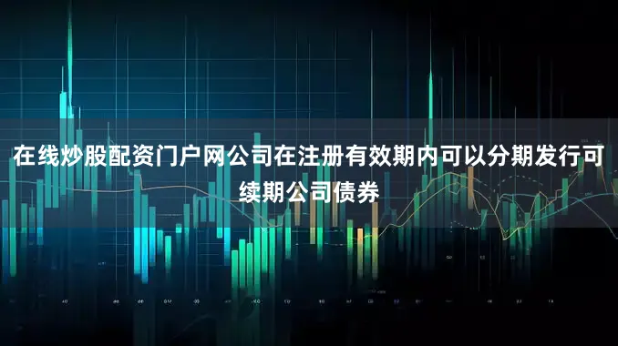 在线炒股配资门户网公司在注册有效期内可以分期发行可续期公司债券