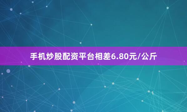 手机炒股配资平台相差6.80元/公斤