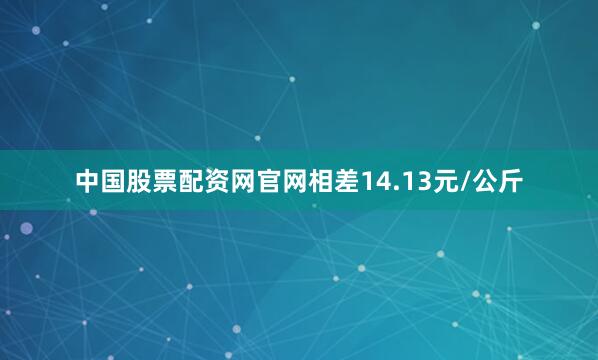 中国股票配资网官网相差14.13元/公斤