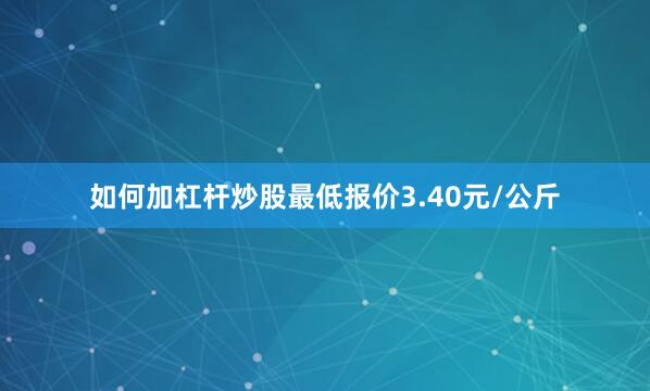 如何加杠杆炒股最低报价3.40元/公斤