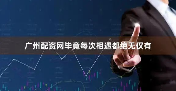 广州配资网毕竟每次相遇都绝无仅有