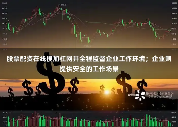 股票配资在线搜加杠网并全程监督企业工作环境；企业则提供安全的工作场景