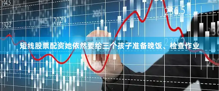 短线股票配资她依然要给三个孩子准备晚饭、检查作业