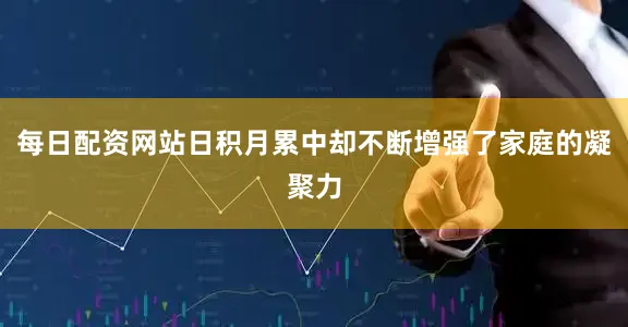 每日配资网站日积月累中却不断增强了家庭的凝聚力