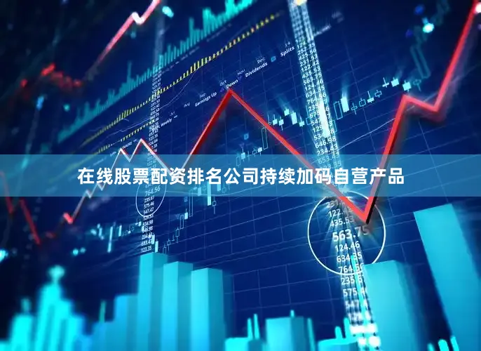 在线股票配资排名公司持续加码自营产品
