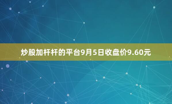 炒股加杆杆的平台9月5日收盘价9.60元