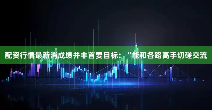 配资行情最新消成绩并非首要目标：“能和各路高手切磋交流