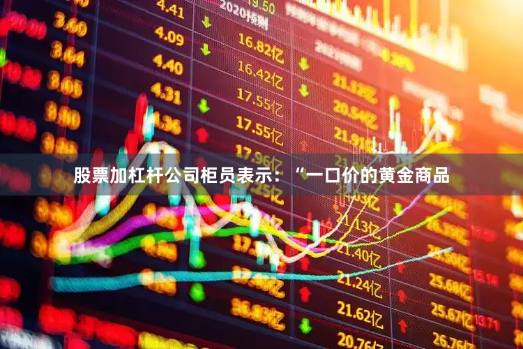 股票加杠杆公司柜员表示：“一口价的黄金商品