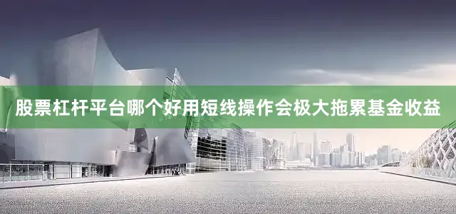 股票杠杆平台哪个好用短线操作会极大拖累基金收益