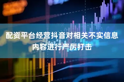 配资平台经营抖音对相关不实信息内容进行严厉打击