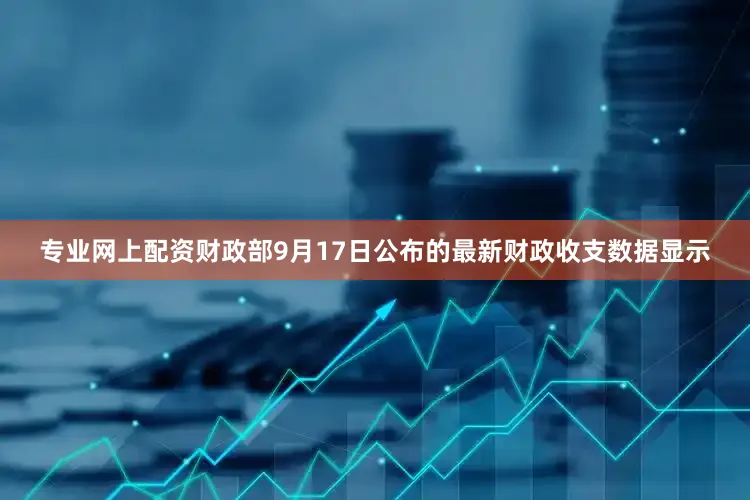 专业网上配资财政部9月17日公布的最新财政收支数据显示