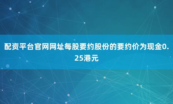 配资平台官网网址每股要约股份的要约价为现金0.25港元